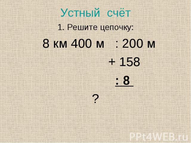 1. Решите цепочку: 1. Решите цепочку: 8 км 400 м : 200 м + 158 : 8 ?