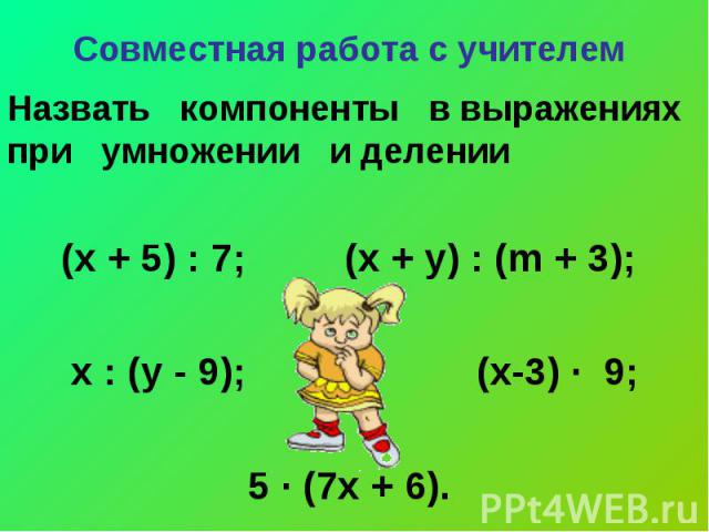 Назвать компоненты в выражениях при умножении и делении Назвать компоненты в выражениях при умножении и делении (х + 5) : 7; (х + у) : (m + 3); х : (у - 9); (х-3) ∙ 9; 5 ∙ (7х + 6).