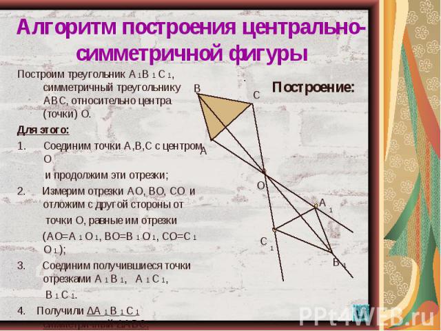 Построим треугольник А 1В 1 С 1, симметричный треугольнику АВС, относительно центра (точки) О. Построим треугольник А 1В 1 С 1, симметричный треугольнику АВС, относительно центра (точки) О. Для этого: Соединим точки А,В,С с центром О и продолжим эти…