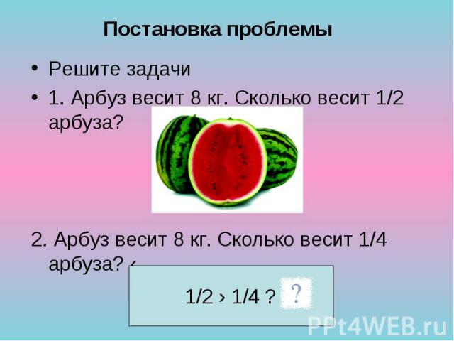 Решите задачи Решите задачи 1. Арбуз весит 8 кг. Сколько весит 1/2 арбуза? 2. Арбуз весит 8 кг. Сколько весит 1/4 арбуза? ‹