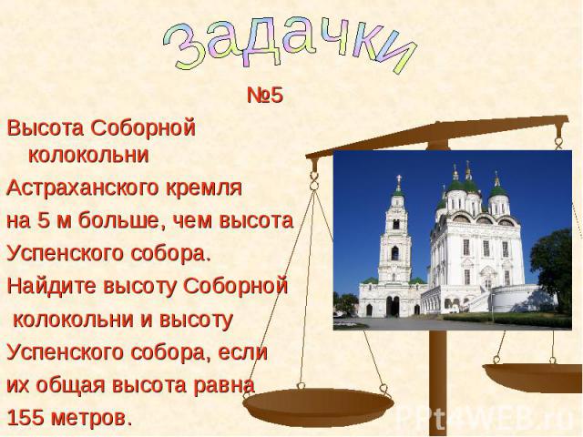 №5 №5 Высота Соборной колокольни Астраханского кремля на 5 м больше, чем высота Успенского собора. Найдите высоту Соборной колокольни и высоту Успенского собора, если их общая высота равна 155 метров.