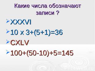 ХХХVI ХХХVI 10 х 3+(5+1)=36 CXLV 100+(50-10)+5=145
