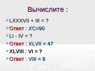 LXXXVII + III = ? LXXXVII + III = ? Ответ : XC=90 LI - IV = ? Ответ : XLVII = 47