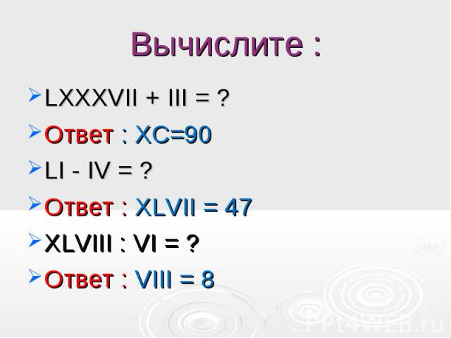 LXXXVII + III = ? LXXXVII + III = ? Ответ : XC=90 LI - IV = ? Ответ : XLVII = 47 XLVIII : VI = ? Ответ : VIII = 8