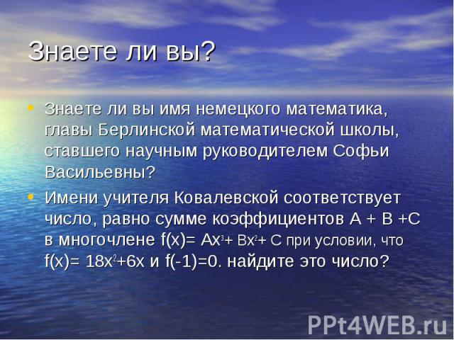 Знаете ли вы имя немецкого математика, главы Берлинской математической школы, ставшего научным руководителем Софьи Васильевны? Знаете ли вы имя немецкого математика, главы Берлинской математической школы, ставшего научным руководителем Софьи Василье…