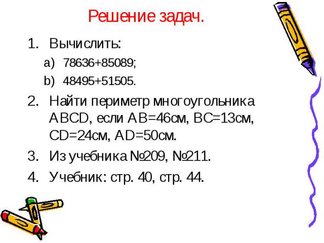 Вычислить: Вычислить: 78636+85089; 48495+51505. Найти периметр многоугольника ABCD, если AB=46см, BC=13см, CD=24см, AD=50см. Из учебника №209, №211. Учебник: стр. 40, стр. 44.