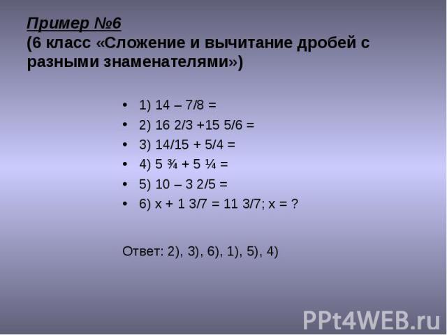1) 14 – 7/8 = 1) 14 – 7/8 = 2) 16 2/3 +15 5/6 = 3) 14/15 + 5/4 = 4) 5 ¾ + 5 ¼ = 5) 10 – 3 2/5 = 6) х + 1 3/7 = 11 3/7; х = ? Ответ: 2), 3), 6), 1), 5), 4)