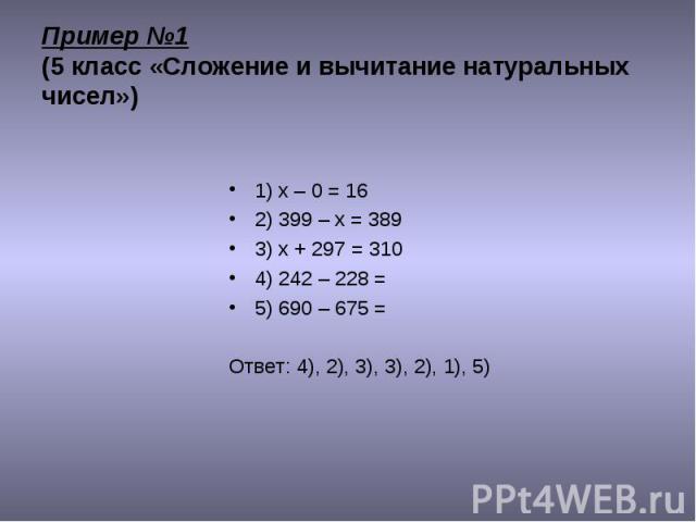 1) x – 0 = 16 1) x – 0 = 16 2) 399 – х = 389 3) х + 297 = 310 4) 242 – 228 = 5) 690 – 675 = Ответ: 4), 2), 3), 3), 2), 1), 5)
