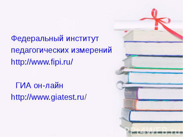 Федеральный институт Федеральный институт педагогических измерений http://www.fipi.ru/ ГИА он-лайн http://www.giatest.ru/