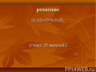 15:3/5=15*5/3=25. 15:3/5=15*5/3=25. (Ответ: 25 жителей.)