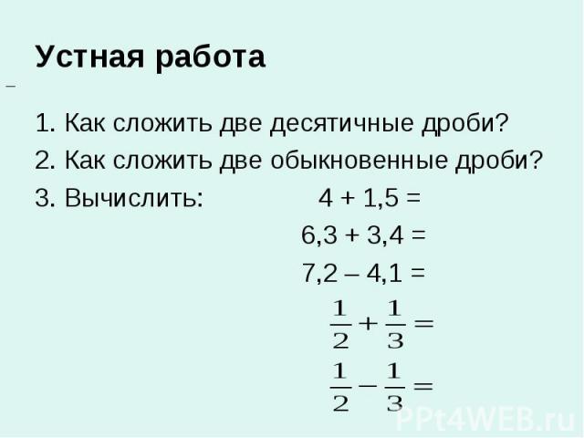 1. Как сложить две десятичные дроби? 1. Как сложить две десятичные дроби? 2. Как сложить две обыкновенные дроби? 3. Вычислить: 4 + 1,5 = 6,3 + 3,4 = 7,2 – 4,1 =
