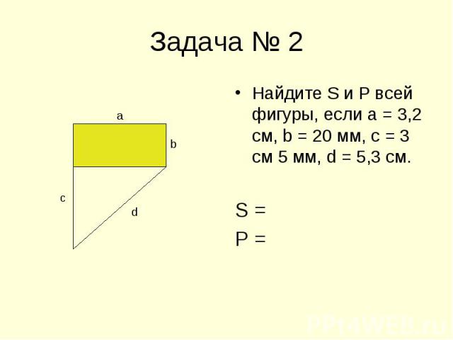Найдите S и Р всей фигуры, если а = 3,2 см, b = 20 мм, с = 3 см 5 мм, d = 5,3 см. Найдите S и Р всей фигуры, если а = 3,2 см, b = 20 мм, с = 3 см 5 мм, d = 5,3 см. S = Р =
