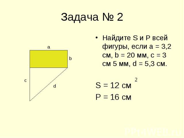 Найдите S и Р всей фигуры, если а = 3,2 см, b = 20 мм, с = 3 см 5 мм, d = 5,3 см. Найдите S и Р всей фигуры, если а = 3,2 см, b = 20 мм, с = 3 см 5 мм, d = 5,3 см. S = 12 см Р = 16 см