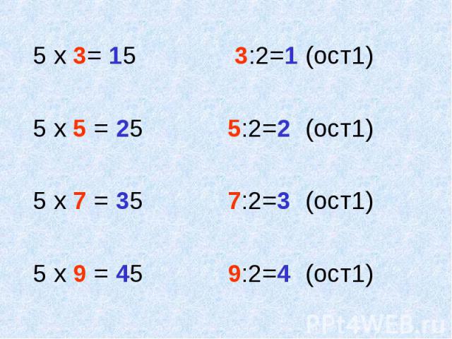 5 х 3= 15 3:2=1 (ост1) 5 х 5 = 25 5:2=2 (ост1) 5 х 7 = 35 7:2=3 (ост1) 5 х 9 = 45 9:2=4 (ост1)