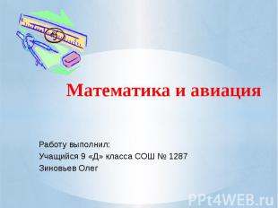 Математика и авиация Работу выполнил: Учащийся 9 «Д» класса СОШ № 1287 Зиновьев