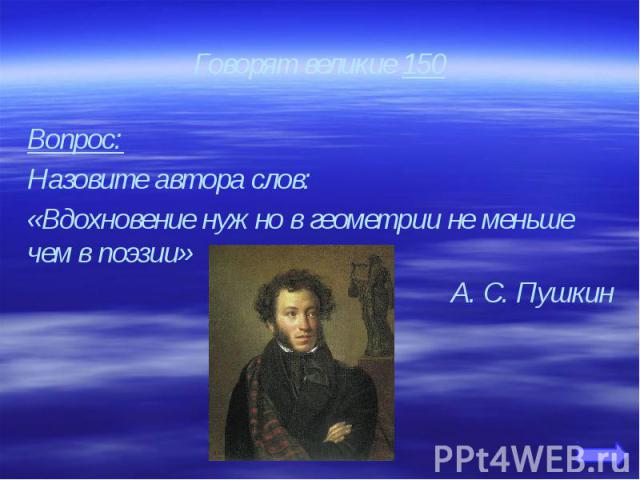 Говорят великие 150 Вопрос: Назовите автора слов: «Вдохновение нужно в геометрии не меньше чем в поэзии» А. С. Пушкин