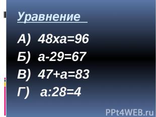 Уравнение А) 48ха=96 Б) а-29=67 В) 47+а=83 Г) а:28=4