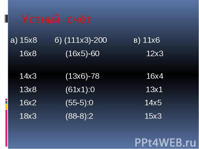 Устный счёт а) 15х8 б) (111х3)-200 в) 11х6 16х8 (16х5)-60 12х3 14х3 (13х6)-78 16х4 13х8 (61х1):0 13х1 16х2 (55-5):0 14х5 18х3 (88-8):2 15х3