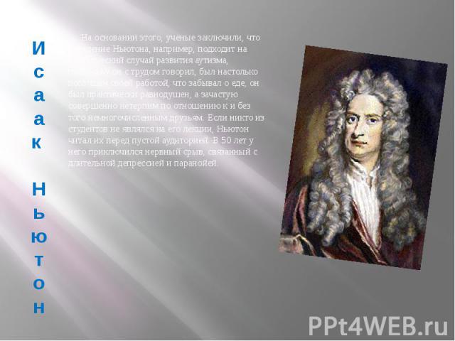 Исаак Ньютон На основании этого, ученые заключили, что поведение Ньютона, например, подходит на классический случай развития аутизма, поскольку он с трудом говорил, был настолько поглощен своей работой, что забывал о еде, он был практически равнодуш…