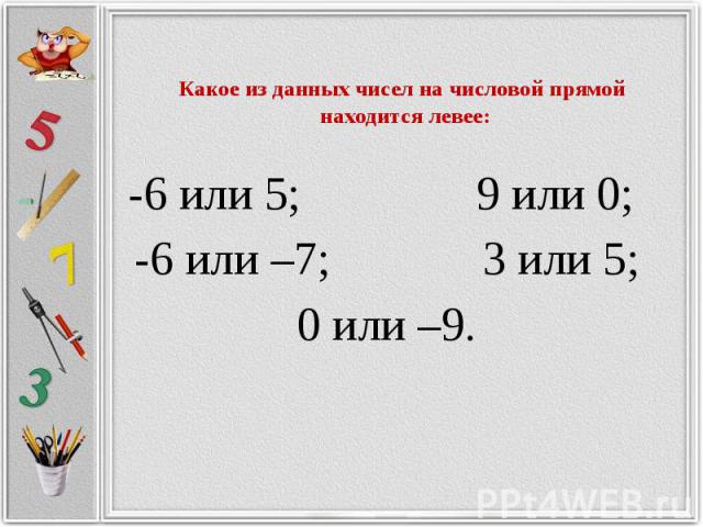 Какое из данных чисел на числовой прямой находится левее: -6 или 5; 9 или 0; -6 или –7; 3 или 5; 0 или –9.
