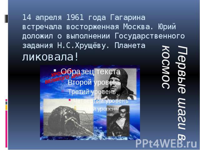 14 апреля 1961 года Гагарина встречала восторженная Москва. Юрий доложил о выполнении Государственного задания Н.С.Хрущёву. Планета ликовала!