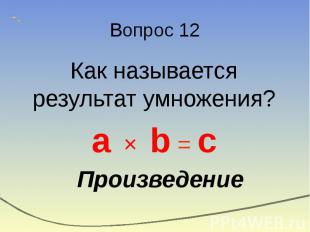 Вопрос 12 Как называется результат умножения? a × b = c Произведение