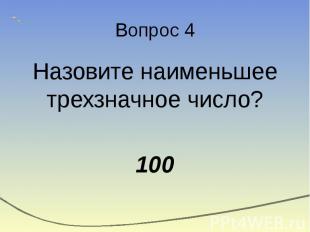 Вопрос 4 Назовите наименьшее трехзначное число? 100