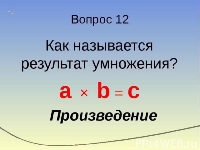 Вопрос 12 Как называется результат умножения? a × b = c Произведение