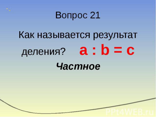 Вопрос 21 Как называется результат деления? а : b = c Частное