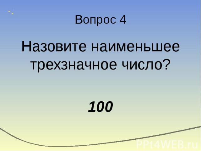 Вопрос 4 Назовите наименьшее трехзначное число? 100