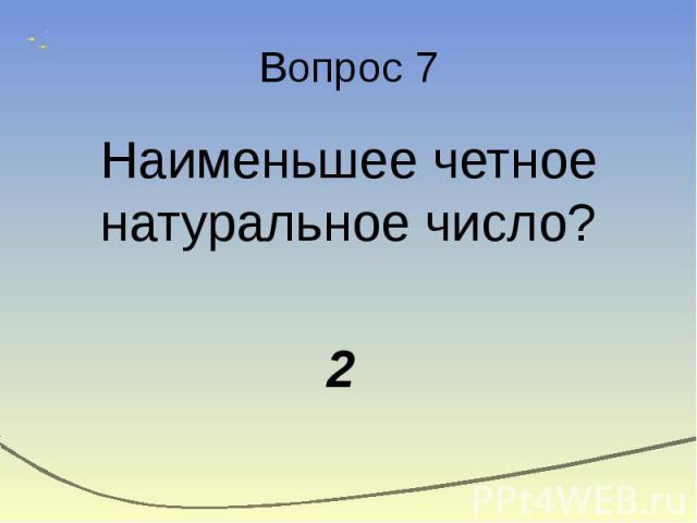 Вопрос 7 Наименьшее четное натуральное число? 2