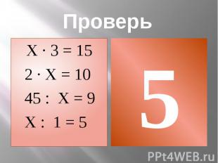 Проверь Х · 3 = 15 2 · Х = 10 45 : Х = 9 Х : 1 = 5