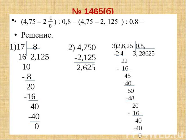 № 1465(б) (4,75 – 2 ) : 0,8 = (4,75 – 2, 125 ) : 0,8 = Решение.