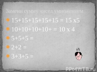 Замени сумму чисел умножением 15+15+15+15+15 = 15 х5 10+10+10+10+ = 10 х 4 5+5+5