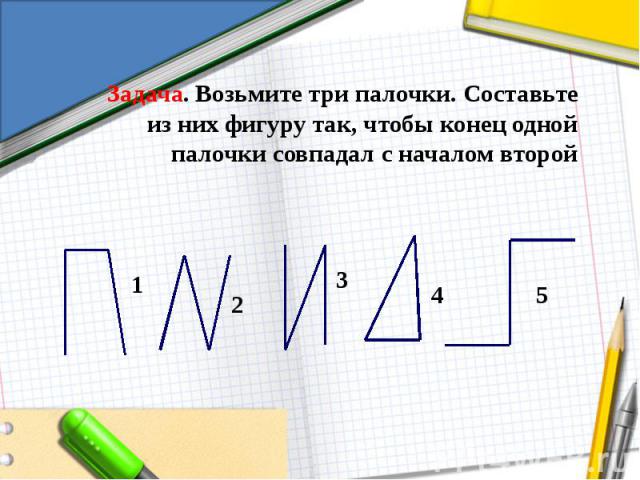 Задача. Возьмите три палочки. Составьте из них фигуру так, чтобы конец одной палочки совпадал с началом второй