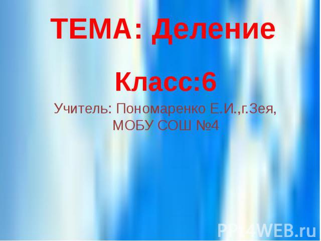 ТЕМА: Деление Класс:6 Учитель: Пономаренко Е.И.,г.Зея, МОБУ СОШ №4