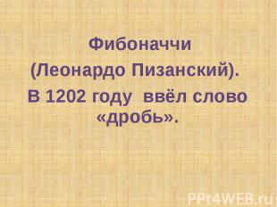 Фибоначчи (Леонардо Пизанский). В 1202 году ввёл слово «дробь».