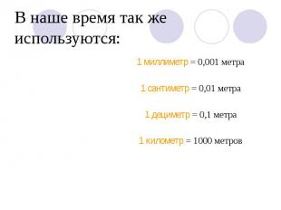 В наше время так же используются: 1 миллиметр = 0,001 метра 1 сантиметр = 0,01 м