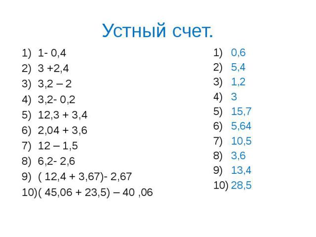 Устный счет. 1- 0,4 3 +2,4 3,2 – 2 3,2- 0,2 12,3 + 3,4 2,04 + 3,6 12 – 1,5 6,2- 2,6 ( 12,4 + 3,67)- 2,67 ( 45,06 + 23,5) – 40 ,06