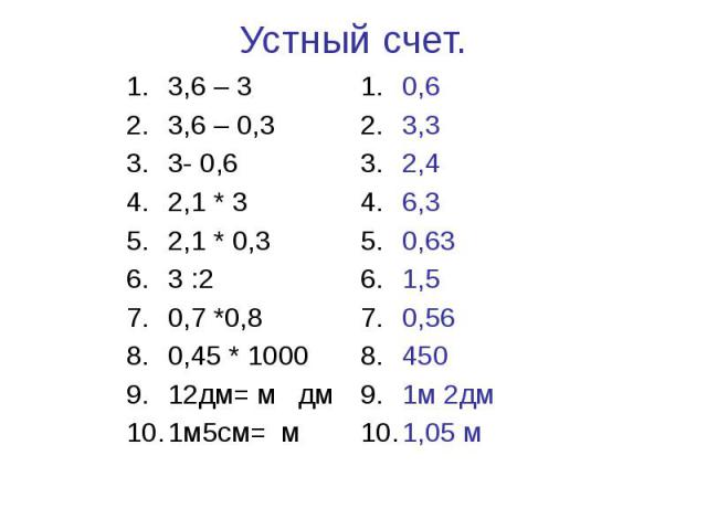 Устный счет. 3,6 – 3 3,6 – 0,3 3- 0,6 2,1 * 3 2,1 * 0,3 3 :2 0,7 *0,8 0,45 * 1000 12дм= м дм 1м5см= м