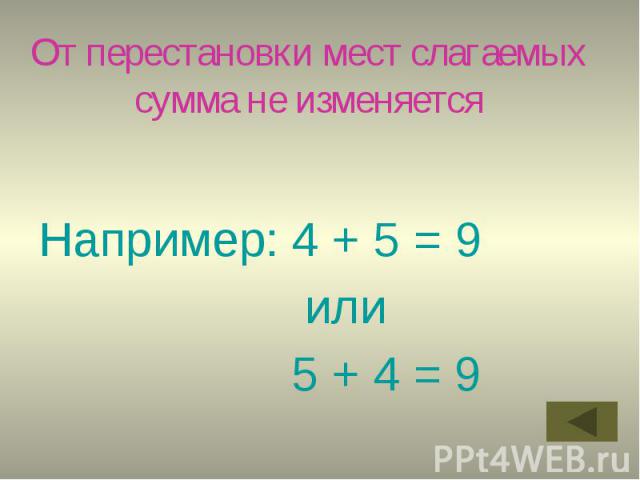 От перестановки мест слагаемых сумма не изменяется Например: 4 + 5 = 9 или 5 + 4 = 9