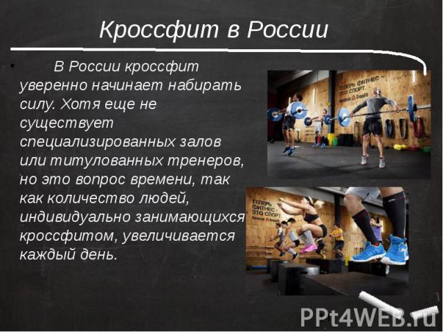 Кроссфит в России          В России кроссфит уверенно начинает набирать силу. Хотя еще не существует специализированных залов или титулованных тренеров, но это вопрос времени, так как количество людей, индивидуально занимающ…