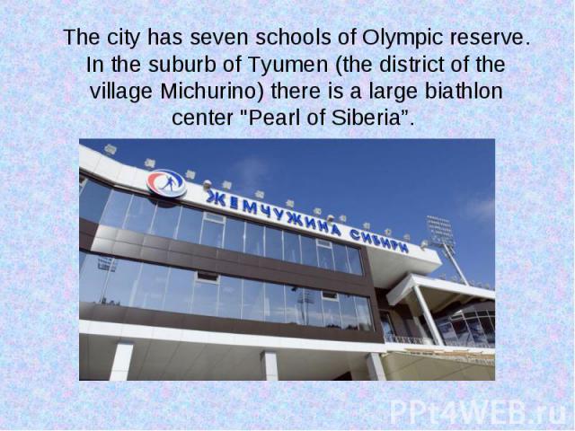 The city has seven schools of Olympic reserve. In the suburb of Tyumen (the district of the village Michurino) there is a large biathlon center "Pearl of Siberia”.