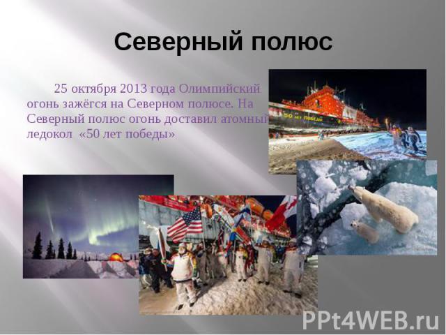 Северный полюс 25 октября 2013 года Олимпийский огонь зажёгся на Северном полюсе. На Северный полюс огонь доставил атомный ледокол «50 лет победы»