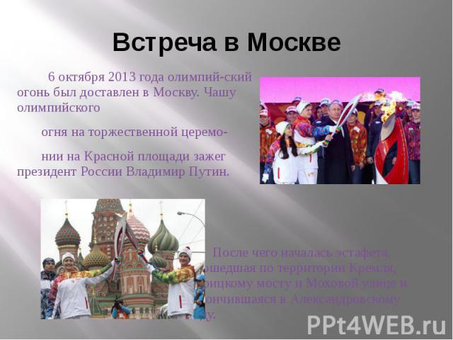Встреча в Москве 6 октября 2013 года олимпий-ский огонь был доставлен в Москву. Чашу олимпийского огня на торжественной церемо- нии на Красной площади зажег президент России Владимир Путин.