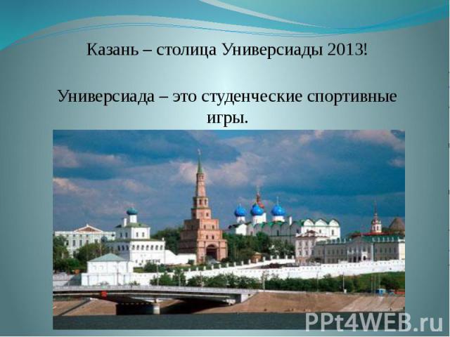 Казань – столица Универсиады 2013! Универсиада – это студенческие спортивные игры.