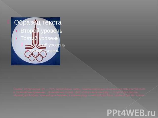Символ Олимпийских игр — пять скреплённых колец, символизирующих объединение пяти частей света в олимпийском движении, олимпийские кольца. Цвет колец в верхнем ряду — голубой для Европы, чёрный для Африки, красный для Америки, в нижнем ряду — жёлтый…