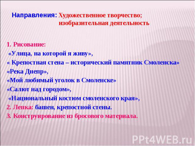 1. Рисование: «Улица, на которой я живу», « Крепостная стена – исторический памятник Смоленска» «Река Днепр», «Мой любимый уголок в Смоленске» «Салют над городом», «Национальный костюм смоленского края», 2. Лепка: башен, крепостной стены. 3. Констру…