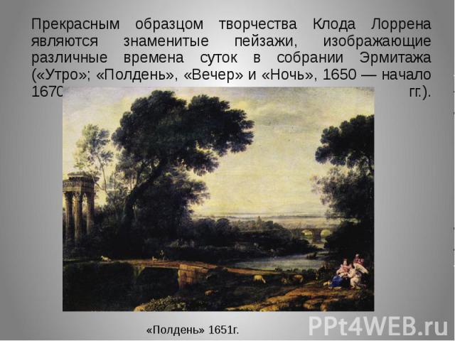 Прекрасным образцом творчества Клода Лоррена являются знаменитые пейзажи, изображающие различные времена суток в собрании Эрмитажа («Утро»; «Полдень», «Вечер» и «Ночь», 1650 — начало 1670-х гг.).