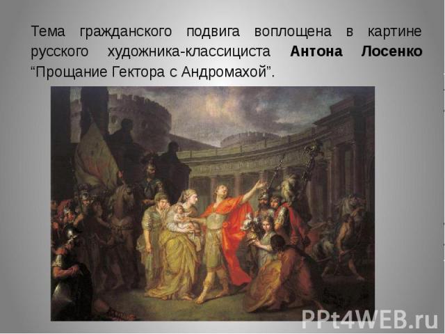 Тема гражданского подвига воплощена в картине русского художника-классициста Антона Лосенко “Прощание Гектора с Андромахой”.